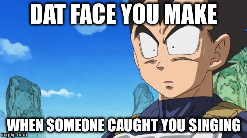 Surprized Vegeta Meme | DAT FACE YOU MAKE; WHEN SOMEONE CAUGHT YOU SINGING | image tagged in memes,surprized vegeta | made w/ Imgflip meme maker