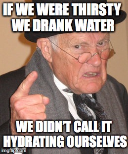 Back In My Day | IF WE WERE THIRSTY WE DRANK WATER; WE DIDN’T CALL IT HYDRATING OURSELVES | image tagged in old man | made w/ Imgflip meme maker