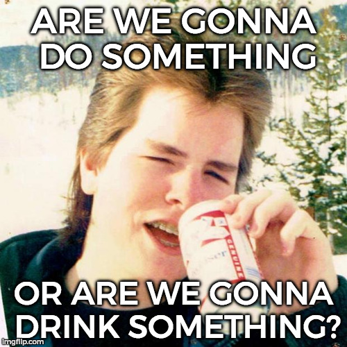 Eighties Teen Meme | ARE WE GONNA DO SOMETHING; OR ARE WE GONNA DRINK SOMETHING? | image tagged in memes,eighties teen | made w/ Imgflip meme maker