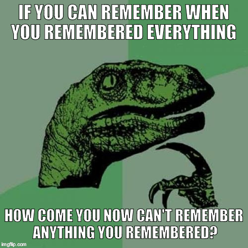 Philosoraptor | IF YOU CAN REMEMBER WHEN YOU REMEMBERED EVERYTHING; HOW COME YOU NOW CAN'T REMEMBER ANYTHING YOU REMEMBERED? | image tagged in memes,philosoraptor | made w/ Imgflip meme maker