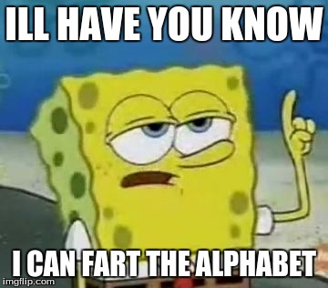 I'll Have You Know Spongebob | ILL HAVE YOU KNOW; I CAN FART THE ALPHABET | image tagged in memes,ill have you know spongebob | made w/ Imgflip meme maker