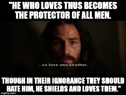 Love | "HE WHO LOVES THUS BECOMES THE PROTECTOR OF ALL MEN. THOUGH IN THEIR IGNORANCE THEY SHOULD HATE HIM, HE SHIELDS AND LOVES THEM." | image tagged in jesus,love,bible | made w/ Imgflip meme maker