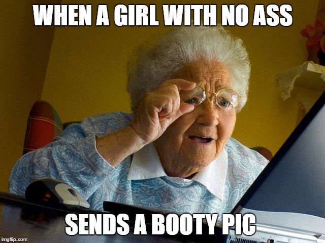 Grandma Finds The Internet | WHEN A GIRL WITH NO ASS; SENDS A BOOTY PIC | image tagged in memes,grandma finds the internet | made w/ Imgflip meme maker