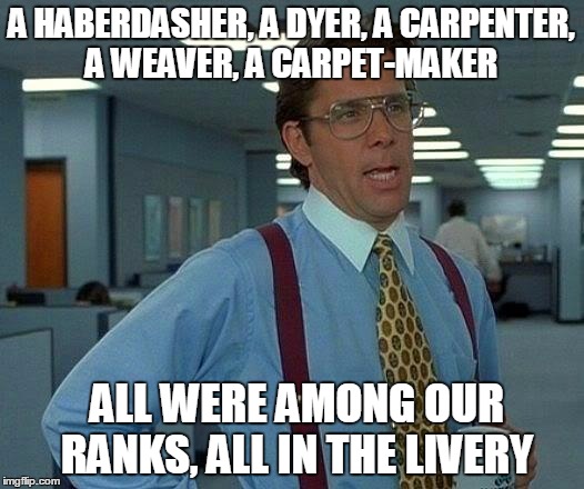 That Would Be Great Meme | A HABERDASHER, A DYER, A CARPENTER, A WEAVER, A CARPET-MAKER; ALL WERE AMONG OUR RANKS, ALL IN THE LIVERY | image tagged in memes,that would be great | made w/ Imgflip meme maker