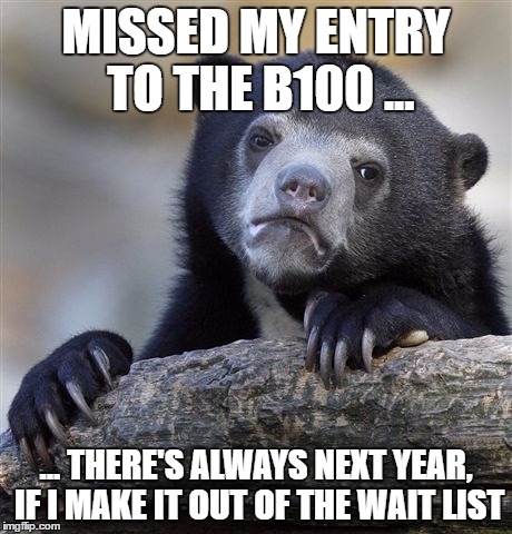 Confession Bear | MISSED MY ENTRY TO THE B100 ... ... THERE'S ALWAYS NEXT YEAR, IF I MAKE IT OUT OF THE WAIT LIST | image tagged in memes,confession bear | made w/ Imgflip meme maker