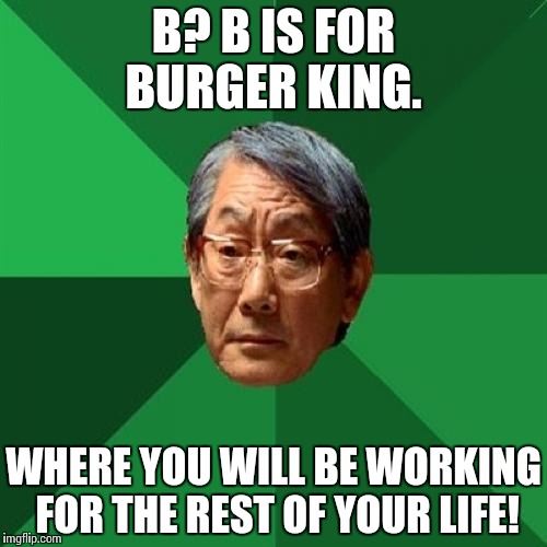 High Expectations Asian Father | B? B IS FOR BURGER KING. WHERE YOU WILL BE WORKING FOR THE REST OF YOUR LIFE! | image tagged in memes,high expectations asian father | made w/ Imgflip meme maker