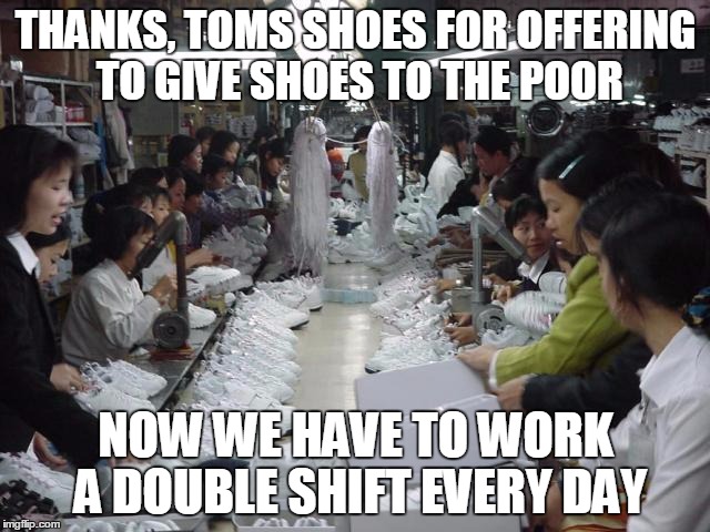 Shoe sweat shop | THANKS, TOMS SHOES FOR OFFERING TO GIVE SHOES TO THE POOR; NOW WE HAVE TO WORK A DOUBLE SHIFT EVERY DAY | image tagged in shoe sweat shop | made w/ Imgflip meme maker