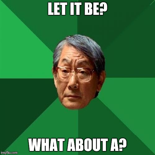 High Expectations Asian Father | LET IT BE? WHAT ABOUT A? | image tagged in memes,high expectations asian father | made w/ Imgflip meme maker