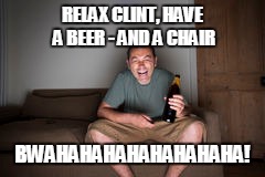 RELAX CLINT, HAVE A BEER - AND A CHAIR BWAHAHAHAHAHAHAHAHA! | made w/ Imgflip meme maker