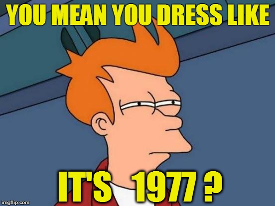 Futurama Fry Meme | YOU MEAN YOU DRESS LIKE IT'S   1977 ? | image tagged in memes,futurama fry | made w/ Imgflip meme maker