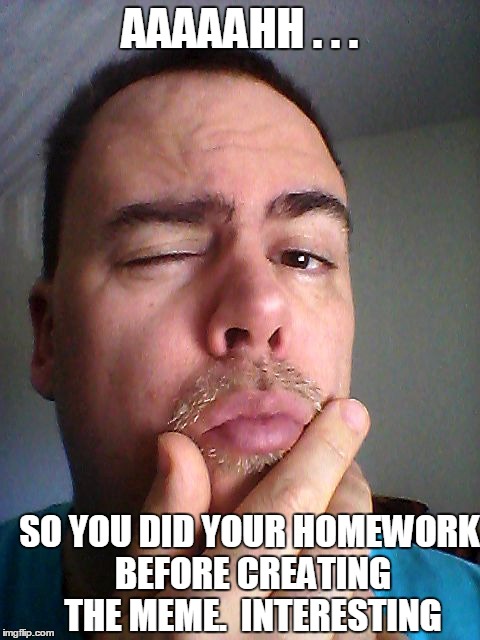 AAAAAHH . . . SO YOU DID YOUR HOMEWORK BEFORE CREATING THE MEME.  INTERESTING | made w/ Imgflip meme maker