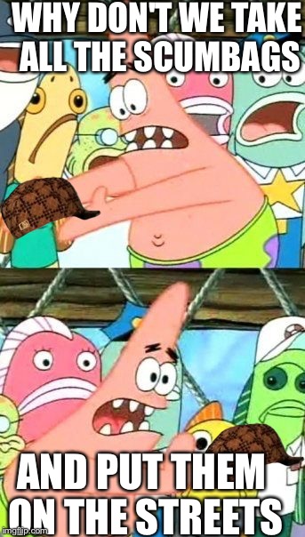 Put It Somewhere Else Patrick Meme | WHY DON'T WE TAKE ALL THE SCUMBAGS; AND PUT THEM ON THE STREETS | image tagged in memes,put it somewhere else patrick,scumbag | made w/ Imgflip meme maker