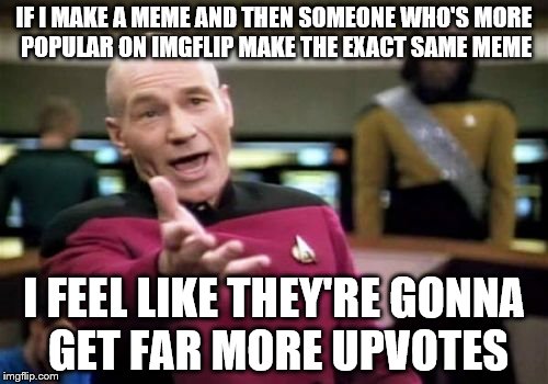 imgflip users can be so biased sometimes... | IF I MAKE A MEME AND THEN SOMEONE WHO'S MORE POPULAR ON IMGFLIP MAKE THE EXACT SAME MEME; I FEEL LIKE THEY'RE GONNA GET FAR MORE UPVOTES | image tagged in memes,picard wtf | made w/ Imgflip meme maker