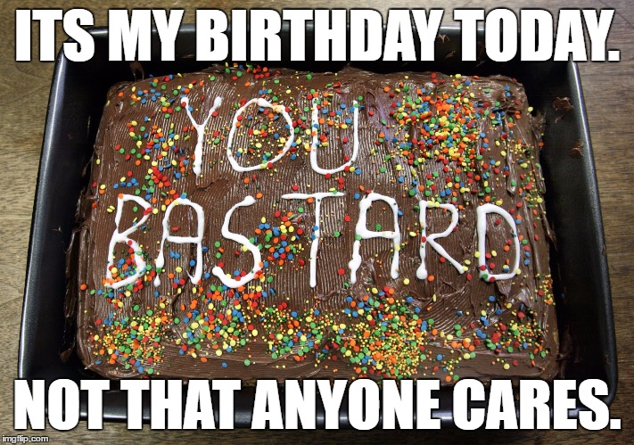 Yayyy. Another year closer to death. | ITS MY BIRTHDAY TODAY. NOT THAT ANYONE CARES. | image tagged in memes | made w/ Imgflip meme maker