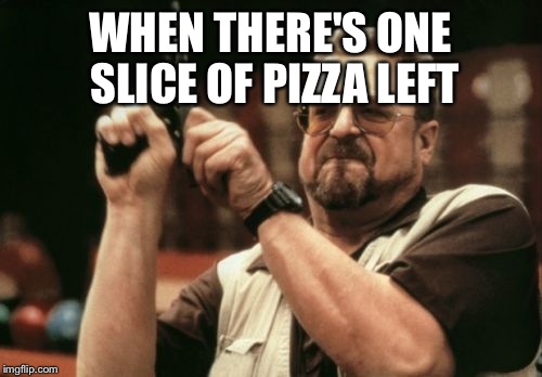 Am I The Only One Around Here | WHEN THERE'S ONE SLICE OF PIZZA LEFT | image tagged in memes,am i the only one around here | made w/ Imgflip meme maker