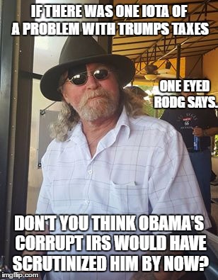 IF THERE WAS ONE IOTA OF A PROBLEM WITH TRUMPS TAXES; ONE EYED RODG SAYS. DON'T YOU THINK OBAMA'S CORRUPT IRS WOULD HAVE SCRUTINIZED HIM BY NOW? | image tagged in one eyed rodg | made w/ Imgflip meme maker