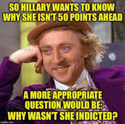 Creepy Condescending Wonka | SO HILLARY WANTS TO KNOW WHY SHE ISN'T 50 POINTS AHEAD; A MORE APPROPRIATE QUESTION WOULD BE:; WHY WASN'T SHE INDICTED? | image tagged in memes,creepy condescending wonka,hillary,email scandal | made w/ Imgflip meme maker