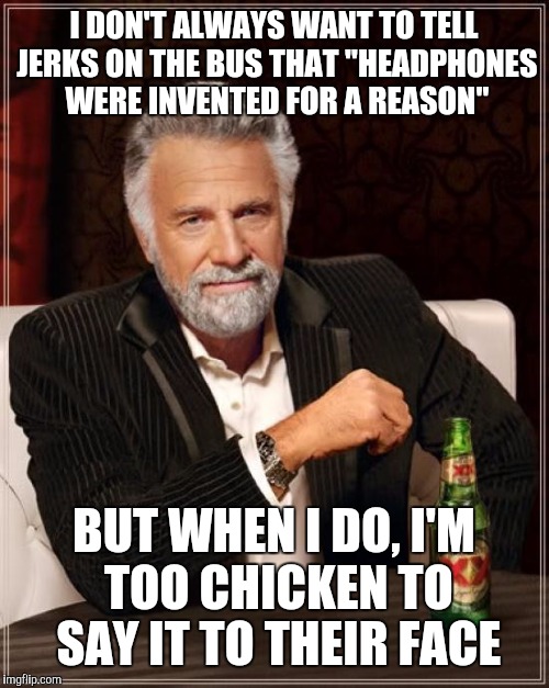 The Most Interesting Man In The World Meme | I DON'T ALWAYS WANT TO TELL JERKS ON THE BUS THAT "HEADPHONES WERE INVENTED FOR A REASON"; BUT WHEN I DO, I'M TOO CHICKEN TO SAY IT TO THEIR FACE | image tagged in memes,the most interesting man in the world | made w/ Imgflip meme maker