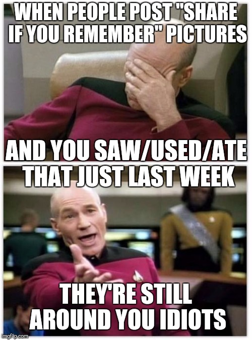 Picard frustrated | WHEN PEOPLE POST "SHARE IF YOU REMEMBER" PICTURES; AND YOU SAW/USED/ATE THAT JUST LAST WEEK; THEY'RE STILL AROUND YOU IDIOTS | image tagged in picard frustrated | made w/ Imgflip meme maker