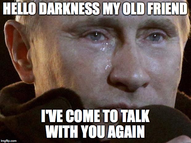 Putin Crying | HELLO DARKNESS MY OLD FRIEND; I'VE COME TO TALK WITH YOU AGAIN | image tagged in putin crying | made w/ Imgflip meme maker