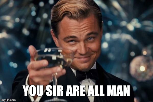 Leonardo Dicaprio Cheers Meme | YOU SIR ARE ALL MAN | image tagged in memes,leonardo dicaprio cheers | made w/ Imgflip meme maker