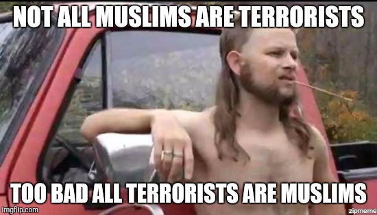 almost politically correct redneck | NOT ALL MUSLIMS ARE TERRORISTS; TOO BAD ALL TERRORISTS ARE MUSLIMS | image tagged in almost politically correct redneck | made w/ Imgflip meme maker