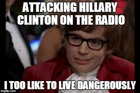 I Too Like To Live Dangerously | ATTACKING HILLARY CLINTON ON THE RADIO; I TOO LIKE TO LIVE DANGEROUSLY | image tagged in memes,i too like to live dangerously | made w/ Imgflip meme maker