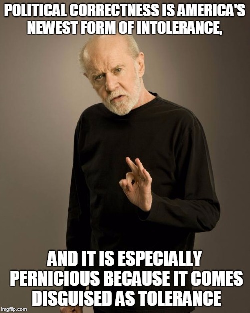 George Carlin | POLITICAL CORRECTNESS IS AMERICA'S NEWEST FORM OF INTOLERANCE, AND IT IS ESPECIALLY PERNICIOUS BECAUSE IT COMES DISGUISED AS TOLERANCE | image tagged in george carlin | made w/ Imgflip meme maker