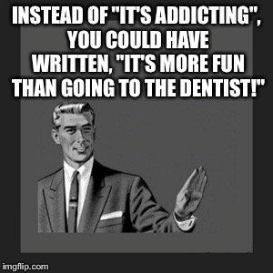 Kill Yourself Guy Meme | INSTEAD OF "IT'S ADDICTING", YOU COULD HAVE WRITTEN, "IT'S MORE FUN THAN GOING TO THE DENTIST!" | image tagged in memes,kill yourself guy | made w/ Imgflip meme maker