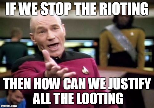 Picard Wtf | IF WE STOP THE RIOTING; THEN HOW CAN WE JUSTIFY ALL THE LOOTING | image tagged in memes,picard wtf | made w/ Imgflip meme maker