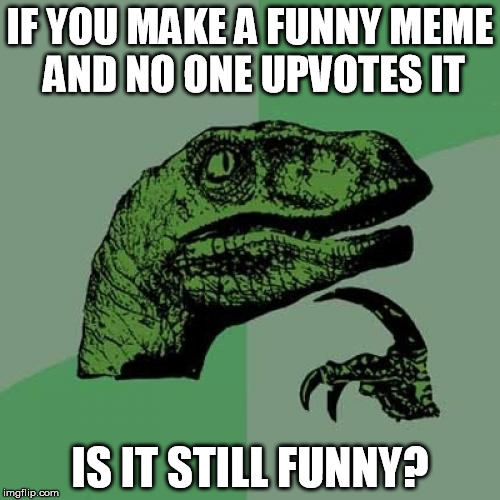 debatable | IF YOU MAKE A FUNNY MEME AND NO ONE UPVOTES IT; IS IT STILL FUNNY? | image tagged in memes,philosoraptor | made w/ Imgflip meme maker