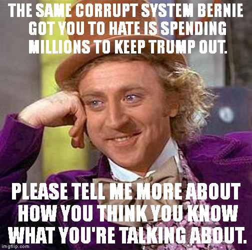 Creepy Condescending Wonka Meme | THE SAME CORRUPT SYSTEM BERNIE GOT YOU TO HATE IS SPENDING MILLIONS TO KEEP TRUMP OUT. PLEASE TELL ME MORE ABOUT HOW YOU THINK YOU KNOW WHAT YOU'RE TALKING ABOUT. | image tagged in memes,creepy condescending wonka | made w/ Imgflip meme maker