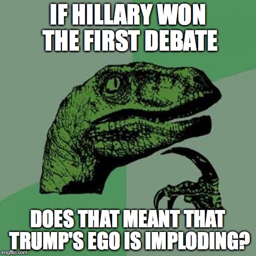 First Debate | IF HILLARY WON THE FIRST DEBATE; DOES THAT MEANT THAT TRUMP'S EGO IS IMPLODING? | image tagged in memes,philosoraptor,presidential debate | made w/ Imgflip meme maker