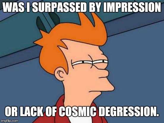 Futurama Fry Meme | WAS I SURPASSED BY IMPRESSION OR LACK OF COSMIC DEGRESSION. | image tagged in memes,futurama fry | made w/ Imgflip meme maker