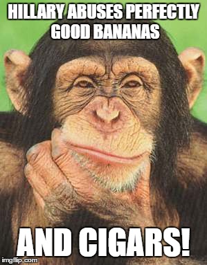 chimpanzee thinking | HILLARY ABUSES PERFECTLY GOOD BANANAS; AND CIGARS! | image tagged in chimpanzee thinking | made w/ Imgflip meme maker