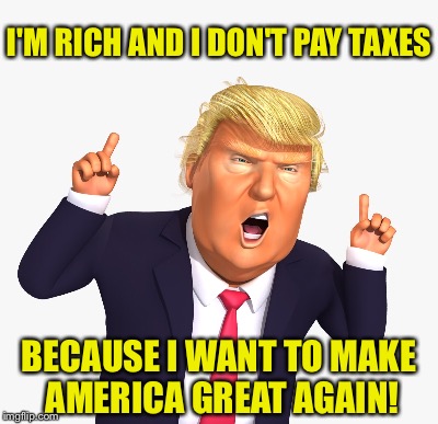 Doubtless Because of Liberal Hypocrites | I'M RICH AND I DON'T PAY TAXES; BECAUSE I WANT TO MAKE AMERICA GREAT AGAIN! | image tagged in donald trump | made w/ Imgflip meme maker