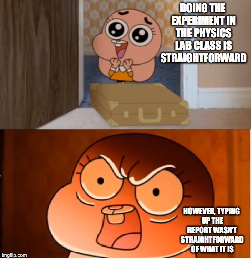 Physics Lab Class | DOING THE EXPERIMENT IN THE PHYSICS LAB CLASS IS STRAIGHTFORWARD; HOWEVER, TYPING UP THE REPORT WASN'T STRAIGHTFORWARD OF WHAT IT IS | image tagged in gumball - anais false hope meme,memes,college,physics | made w/ Imgflip meme maker