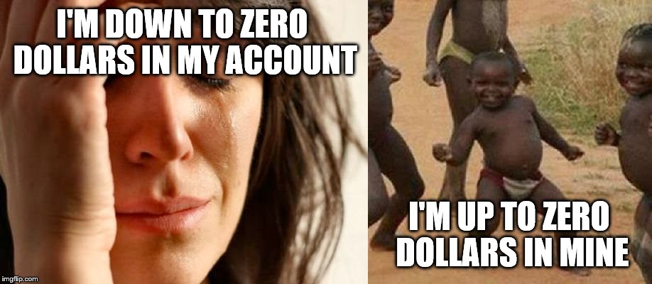 First World Problems vs Third World Success | I'M DOWN TO ZERO DOLLARS IN MY ACCOUNT; I'M UP TO ZERO DOLLARS IN MINE | image tagged in first world problems vs third world success | made w/ Imgflip meme maker