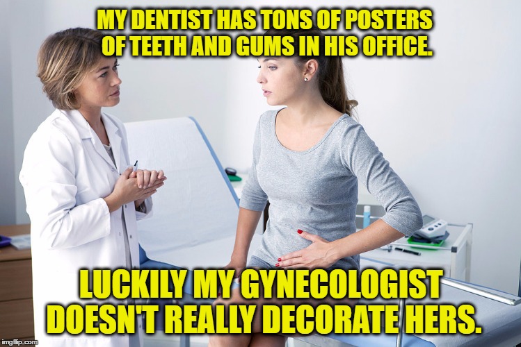 Gynecologist Office |  MY DENTIST HAS TONS OF POSTERS OF TEETH AND GUMS IN HIS OFFICE. LUCKILY MY GYNECOLOGIST DOESN'T REALLY DECORATE HERS. | image tagged in posters,dentist,gynecologist,office,waiting room,doctors | made w/ Imgflip meme maker