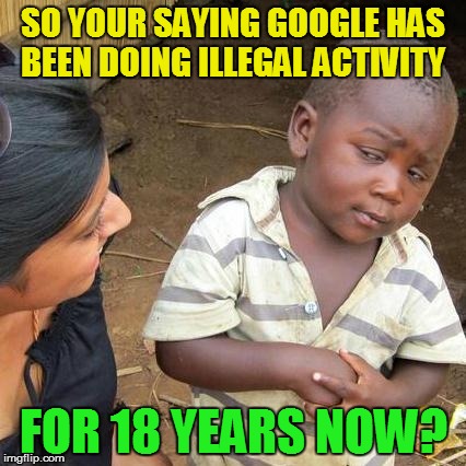 Third World Skeptical Kid Meme | SO YOUR SAYING GOOGLE HAS BEEN DOING ILLEGAL ACTIVITY FOR 18 YEARS NOW? | image tagged in memes,third world skeptical kid | made w/ Imgflip meme maker