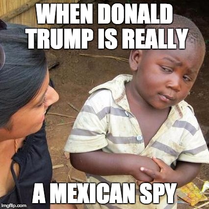 Third World Skeptical Kid Meme | WHEN DONALD TRUMP IS REALLY; A MEXICAN SPY | image tagged in memes,third world skeptical kid | made w/ Imgflip meme maker
