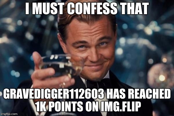 1k points. Couldn't have done it without you guys. | I MUST CONFESS THAT; GRAVEDIGGER112603 HAS REACHED 1K POINTS ON IMG.FLIP | image tagged in memes,leonardo dicaprio cheers | made w/ Imgflip meme maker