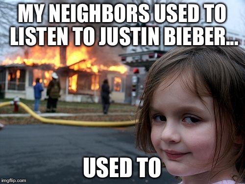 Disaster Girl | MY NEIGHBORS USED TO LISTEN TO JUSTIN BIEBER... USED TO | image tagged in memes,disaster girl | made w/ Imgflip meme maker