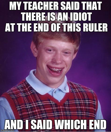 Bad Luck Brian Meme | MY TEACHER SAID THAT THERE IS AN IDIOT AT THE END OF THIS RULER; AND I SAID WHICH END | image tagged in memes,bad luck brian | made w/ Imgflip meme maker