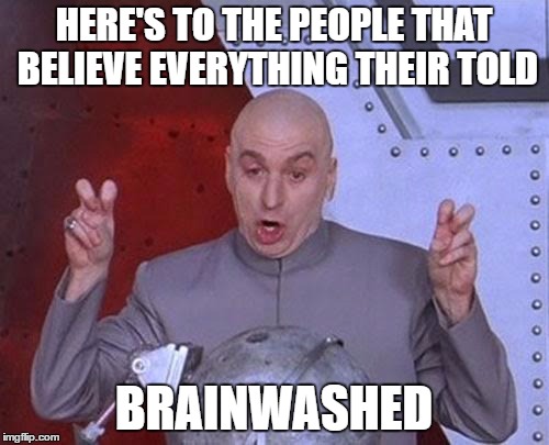 Dr Evil Laser Meme | HERE'S TO THE PEOPLE THAT BELIEVE EVERYTHING THEIR TOLD BRAINWASHED | image tagged in memes,dr evil laser | made w/ Imgflip meme maker
