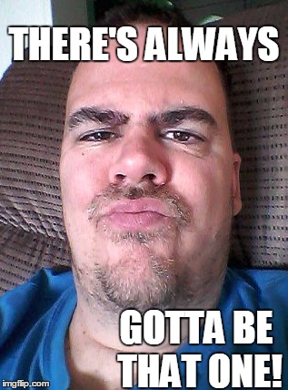Scowl | THERE'S ALWAYS GOTTA BE THAT ONE! | image tagged in scowl | made w/ Imgflip meme maker