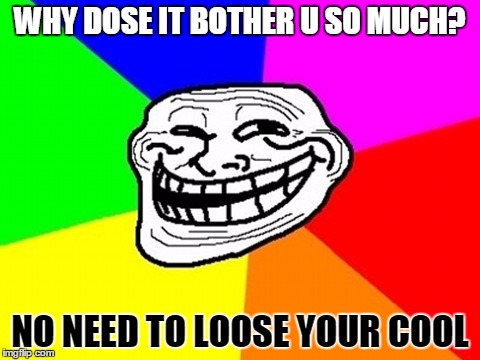 WHY DOSE IT BOTHER U SO MUCH? NO NEED TO LOOSE YOUR COOL | made w/ Imgflip meme maker