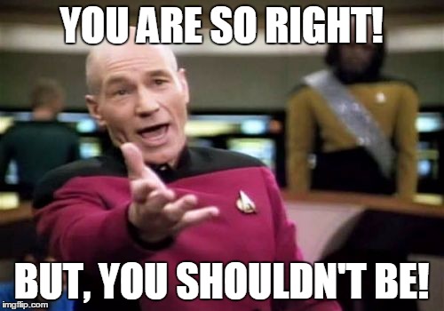 Picard Wtf Meme | YOU ARE SO RIGHT! BUT, YOU SHOULDN'T BE! | image tagged in memes,picard wtf | made w/ Imgflip meme maker