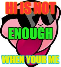 kirby | HI IS NOT; ENOUGH; WHEN YOUR ME | image tagged in kirby | made w/ Imgflip meme maker
