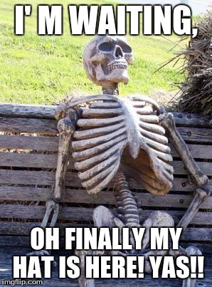 Waiting Skeleton Meme | I' M WAITING, OH FINALLY MY HAT IS HERE! YAS!! | image tagged in memes,waiting skeleton | made w/ Imgflip meme maker